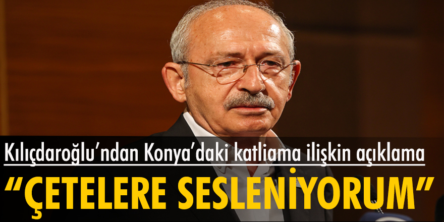 Kemal Kılıçdaroğlu, Konya'daki katliama ilişkin açıklamada bulundu