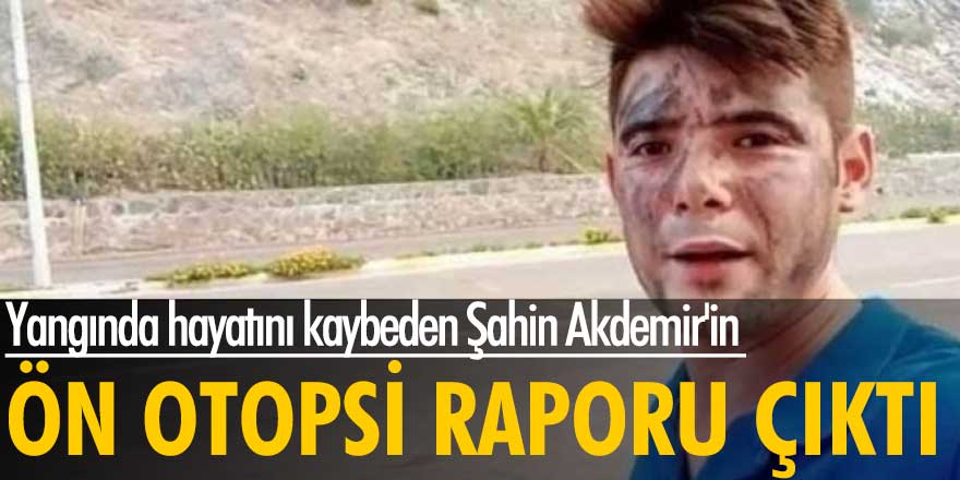 Yangında hayatını kaybeden Şahin Akdemir'in ön otopsi raporu ortaya çıktı