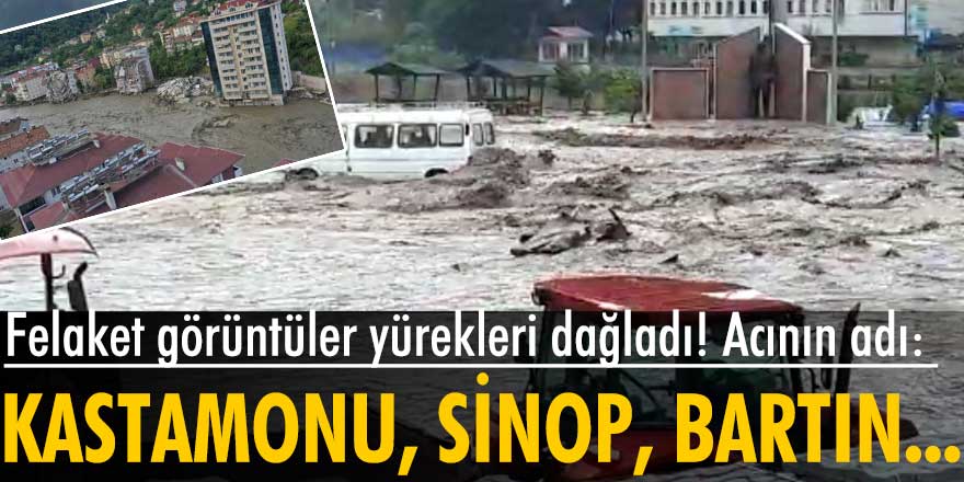 Sinop ve Bartın ve Kastamonu'da meydana gelen sel felaketi görüntüleri yürekleri dağladı