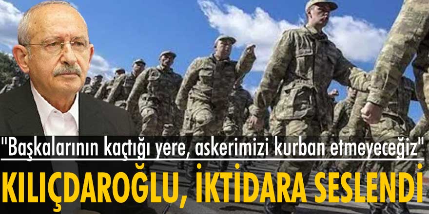 Kemal Kılıçdaroğlu, iktidara seslendi: Başkalarının kaçtığı yere, askerimizi kurban etmeyeceğiz