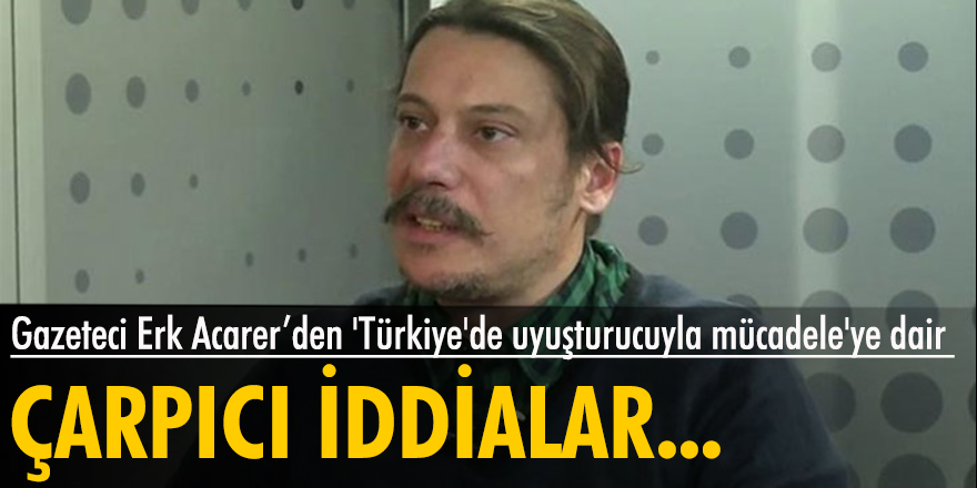 Gazeteci Erk Acarer’den 'Türkiye'de uyuşturucuyla mücadele'ye dair çarpıcı iddialar