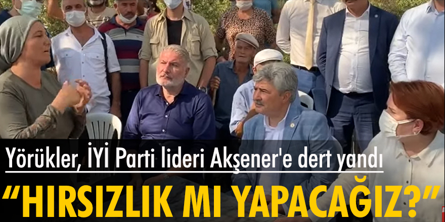 Yörükler, İYİ Parti lideri Akşener'e dert yandı: Tütünümüz bitti, balımız bitti, zeytinciliğimizi de bitirdiler hırsızlık mı yapacağız?
