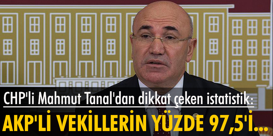 CHP'li Mahmut Tanal'dan dikkat çeken istatistik: AKP'li vekillerin yüzde 97,5'i...