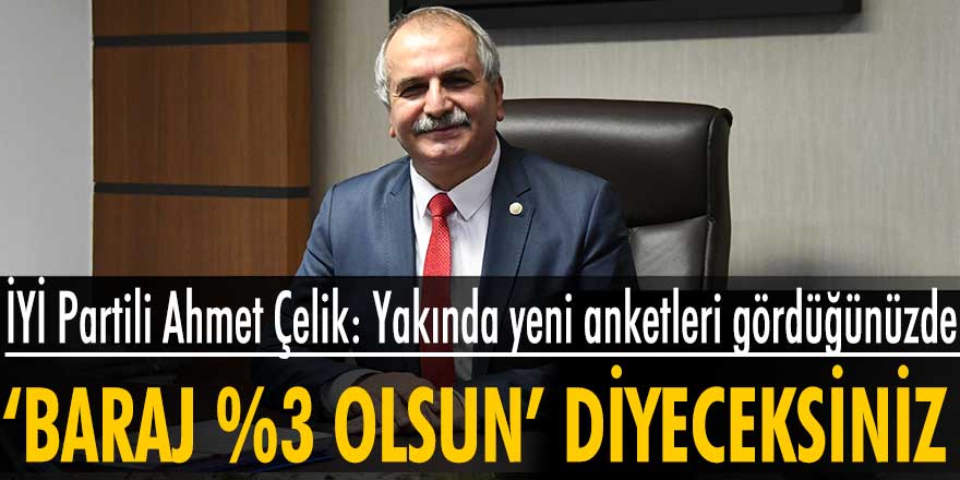 İYİ Partili Ahmet Çelik: Yakında yeni anketleri gördüğünüzde baraj %3 olsun diyeceksiniz