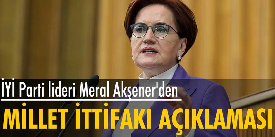 İYİ Parti lideri Meral Akşener'den Millet İttifakı açıklaması