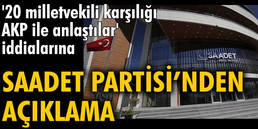 '20 milletvekili karşılığı AKP ile anlaştılar' iddialarına Saadet Partisi’nden açıklama 