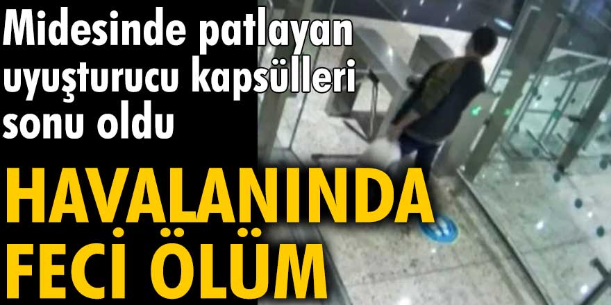 İstanbul Havalimanı'nda ölüm! Midesinde patlayan uyuşturucu kapsülleri sonu oldu