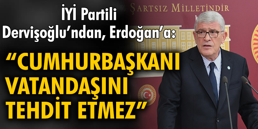 İYİ Partili Dervişoğlu’ndan Erdoğan’a: Cumhurbaşkanı vatandaşını tehdit etmez!