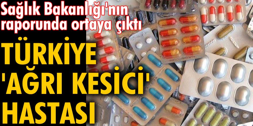 Sağlık Bakanlığı'nın raporunda ortaya çıktı: Türkiye 'ağrı kesici' hastası