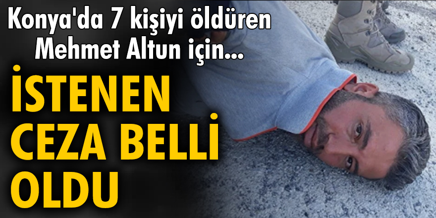 Konya'da 7 kişiyi öldüren Mehmet Altun için istenen ceza belli oldu