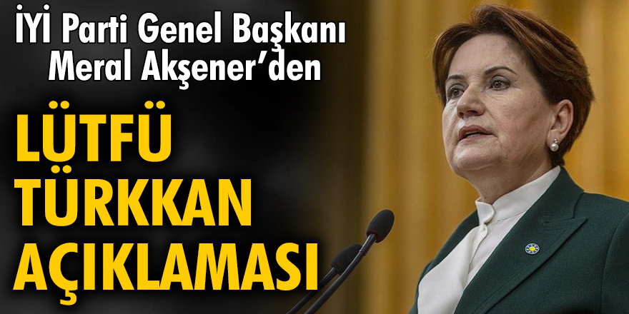 İYİ Parti Genel Başkanı Meral Akşener'den Lütfü Türkkan açıklaması