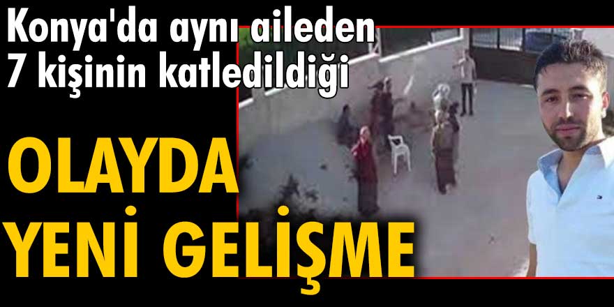 Konya'da aynı aileden 7 kişinin katledildiği olayda yeni gelişme