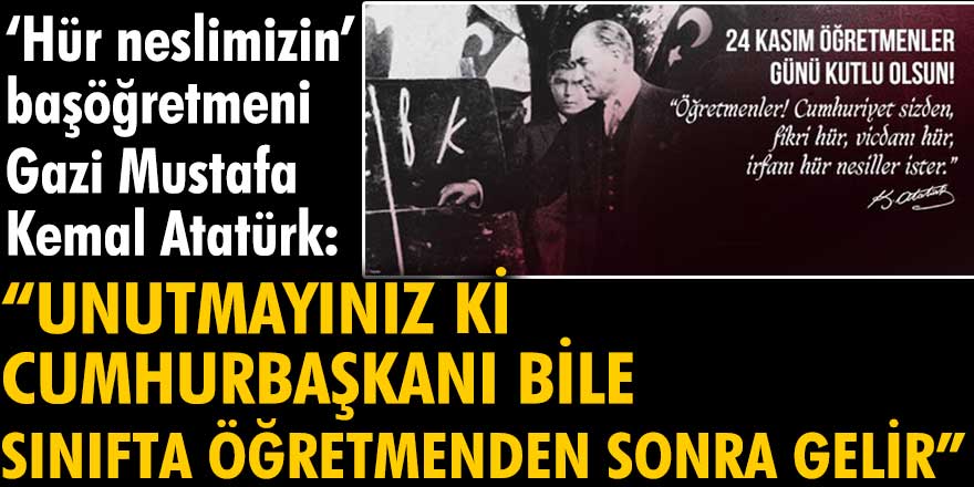 'Hür neslimizin' Başöğretmen'i Gazi Mustafa Kemal Atatürk: "Unutmayınız ki cumhurbaşkanı bile sınıfta öğretmenden sonra gelir"