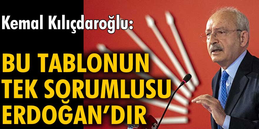 Kemal Kılıçdaroğlu: Bu tablonun tek sorumlusu Erdoğan’dır