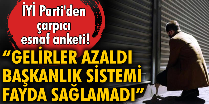 İYİ Parti'den çarpıcı esnaf anketi! Gelirler azaldı, Başkanlık sistemi fayda sağlamadı