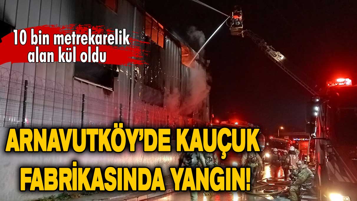 Arnavutköy’de kauçuk fabrikasında korkutan yangın!