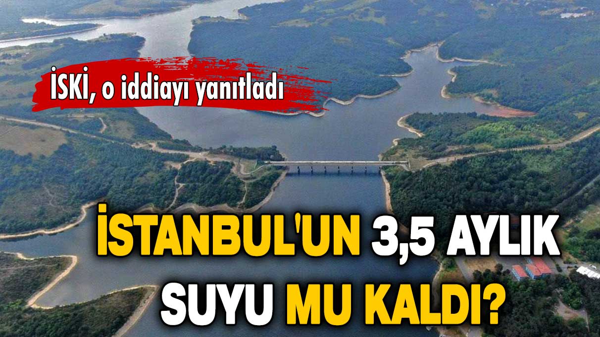 İSKİ, o iddiayı yanıtladı: İstanbul'un 3,5 aylık suyu mu kaldı?