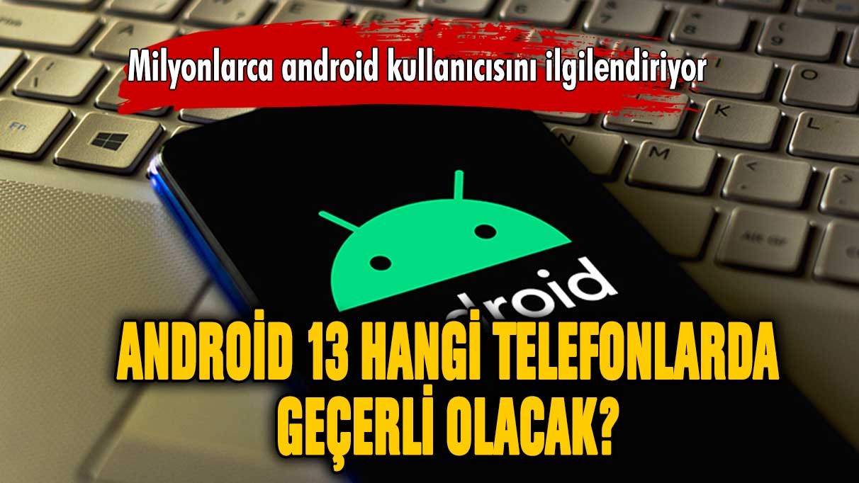 Android 13 güncellemesi alacak telefonlar belli oldu!