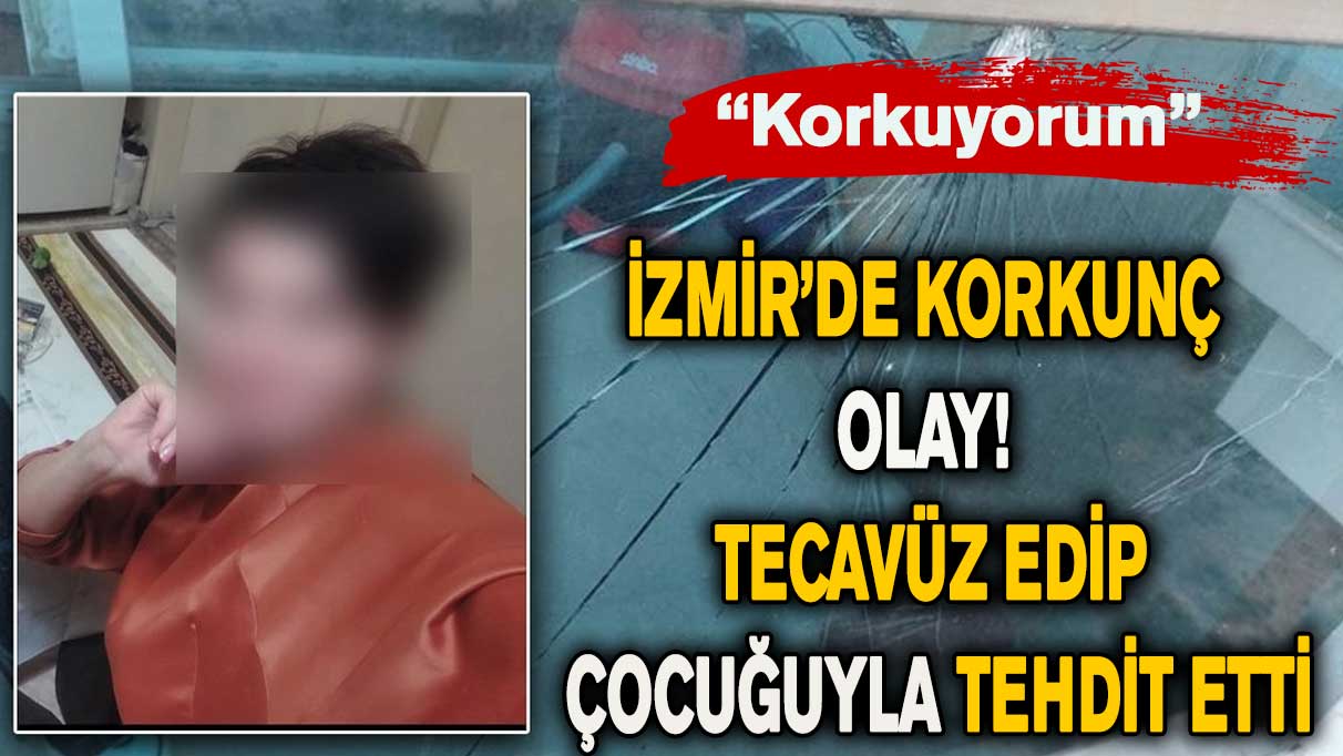 İzmir’de korkunç olay! Tecavüz edip, çocuğuyla tehdit etti