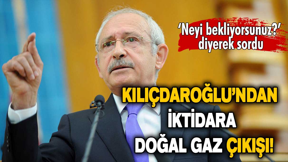 Kemal Kılıçdaroğlu: Doğal gaz fiyatlarını düşürmek için neyi bekliyorsunuz?