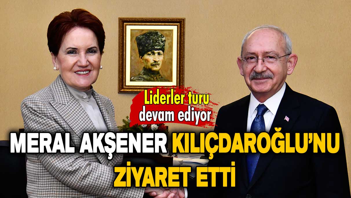 İYİ Parti Genel Başkanı Meral Akşener Kılıçdaroğlu’nu ziyaret etti!