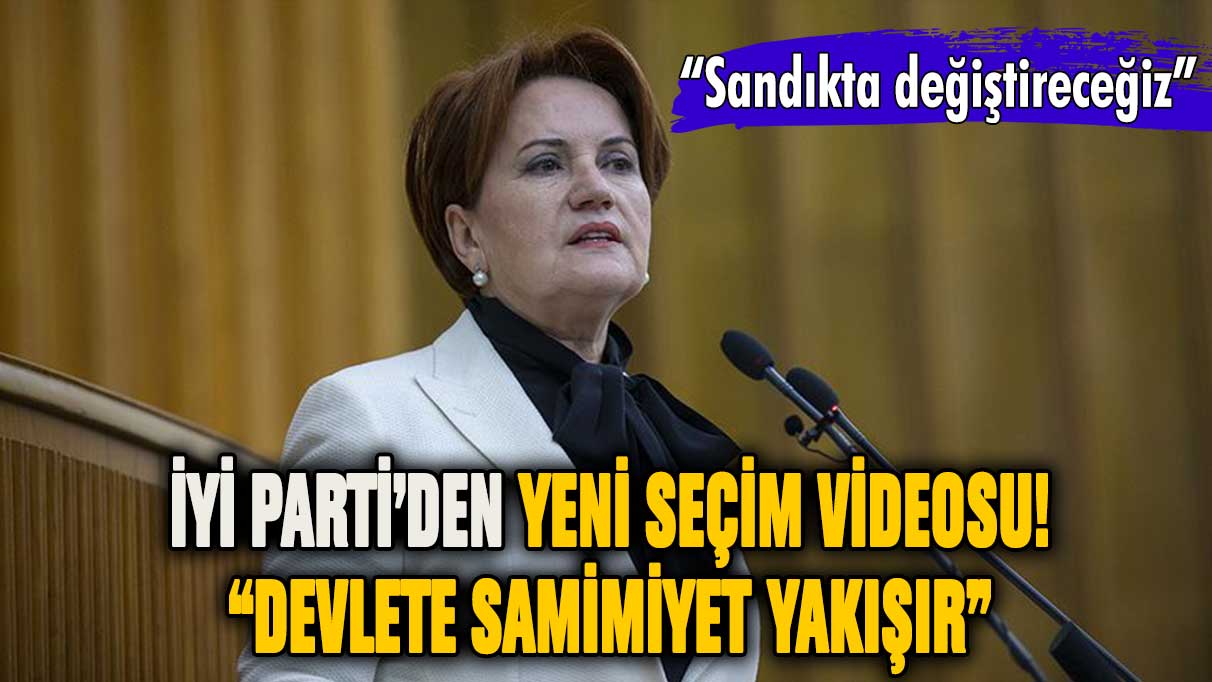 İYİ Parti'den yeni seçim videosu: Devlete Samimiyet Yakışır!