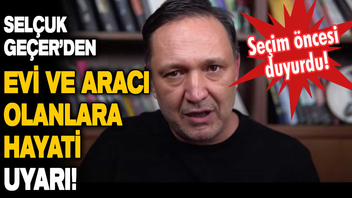 Selçuk Geçer'den evi ve arabası olanlara hayati uyarı! Seçim öncesi duyurdu...