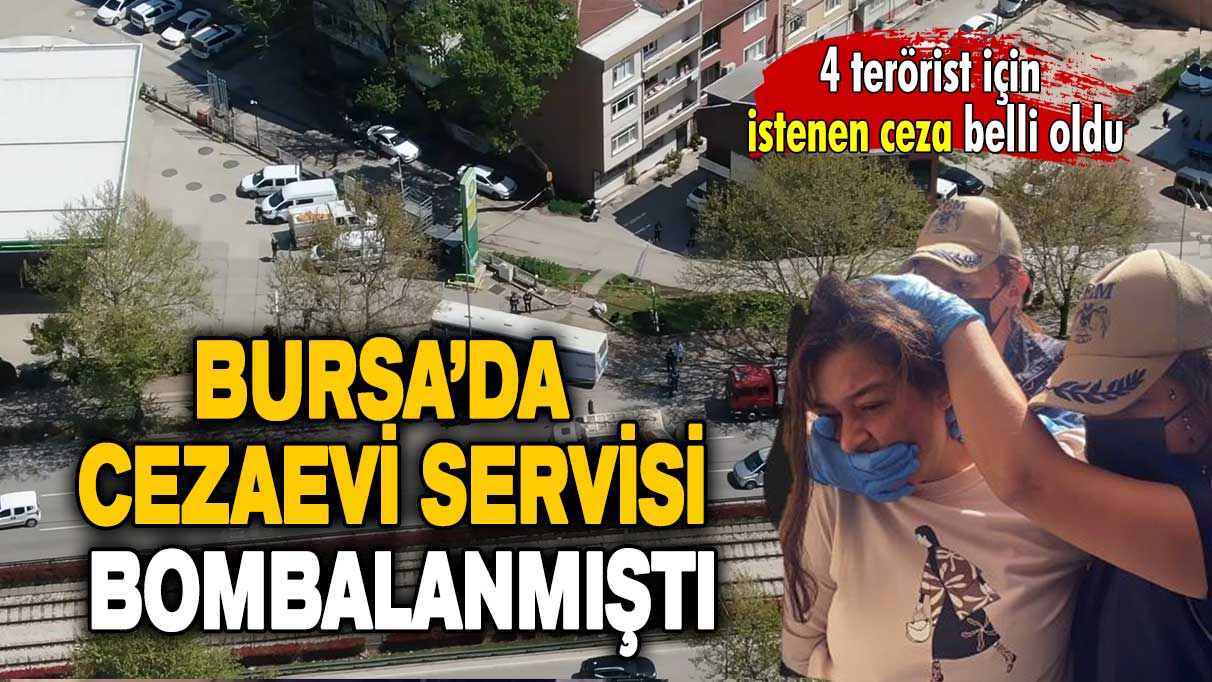 Bursa'da cezaevi servisini bombalayan 4 terörist için istenen ceza belli oldu!