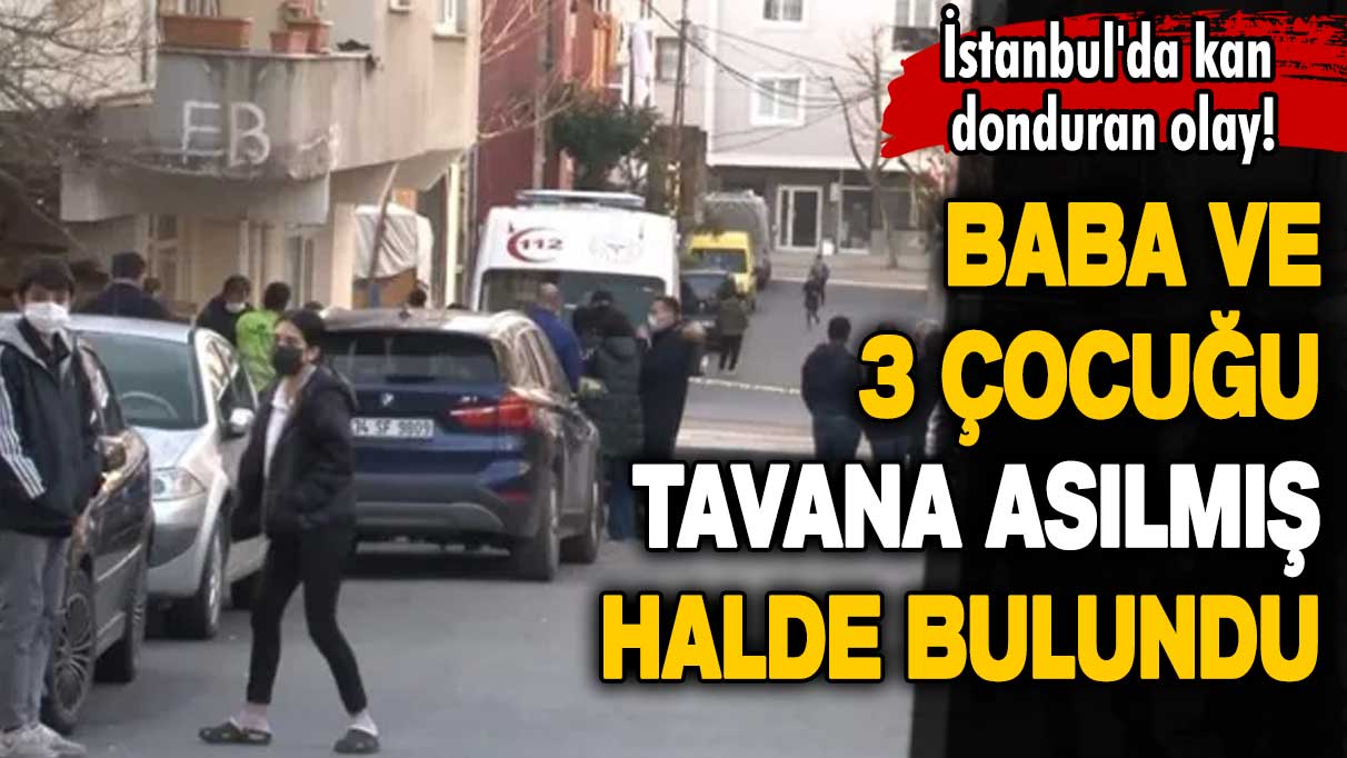 İstanbul'da kan donduran olay! Baba ve 3 çocuğu tavana asılmış halde bulundu