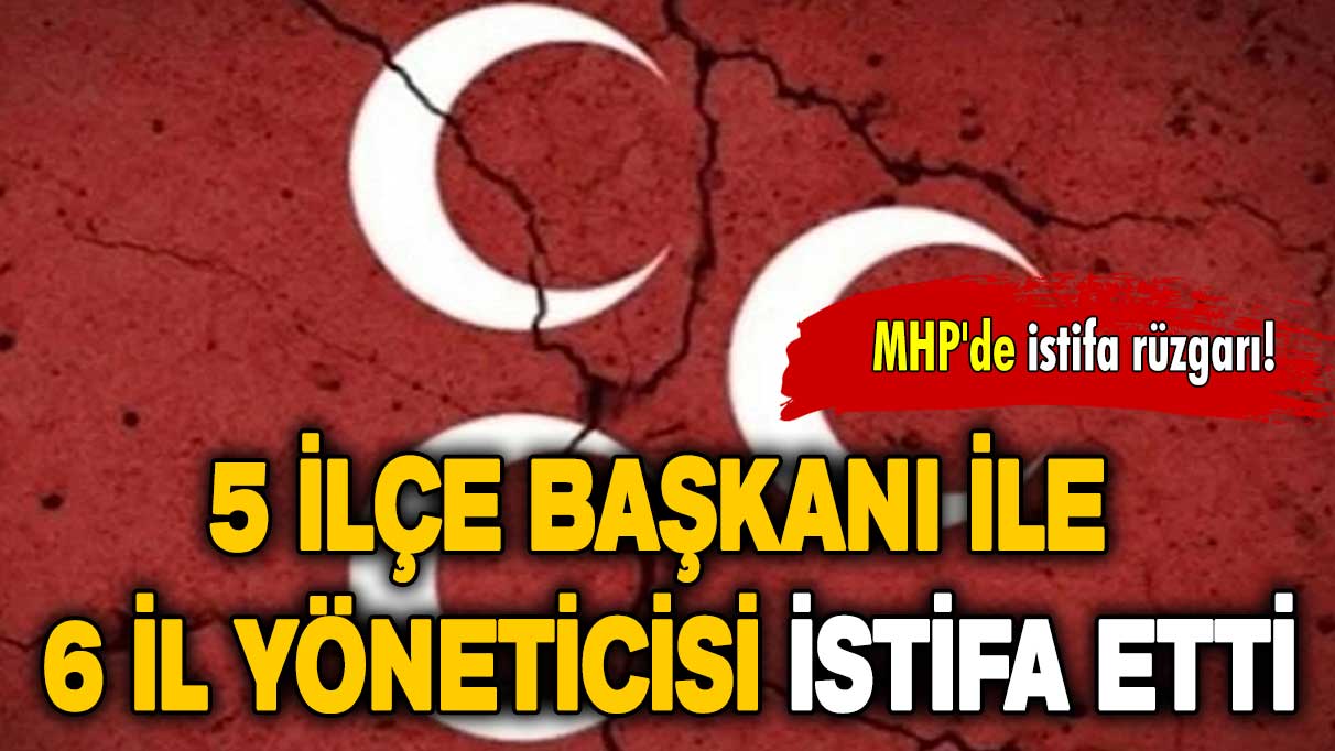 MHP’de istifa rüzgarı: 5 ilçe başkanı ile 6 il yöneticisi istifa etti!