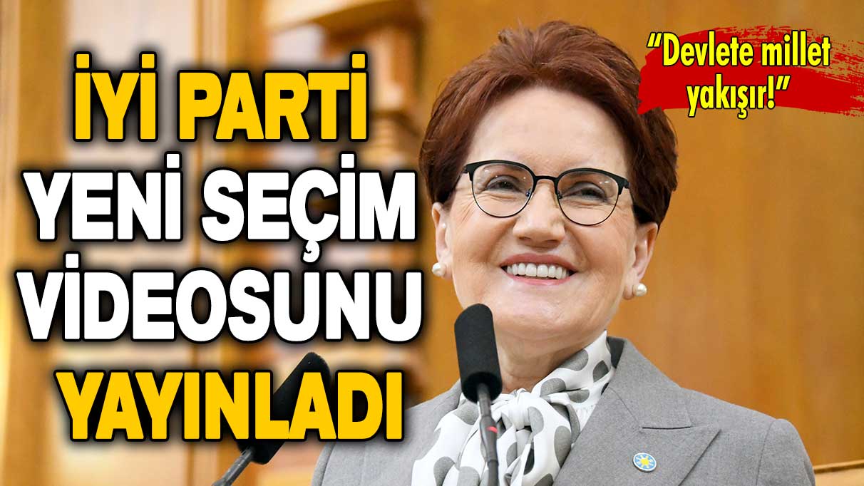 İYİ Parti yeni seçim videosunu yayınladı: Devlete millet yakışır!