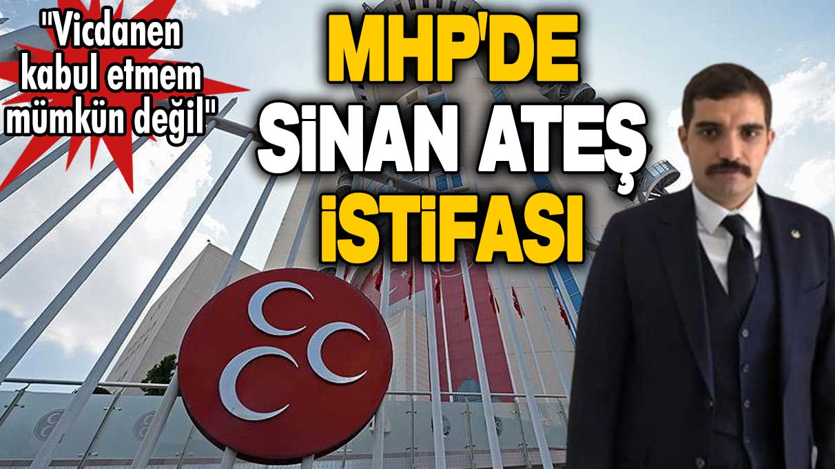 MHP'de Sinan Ateş istifası: Vicdanen kabul etmem mümkün değil!