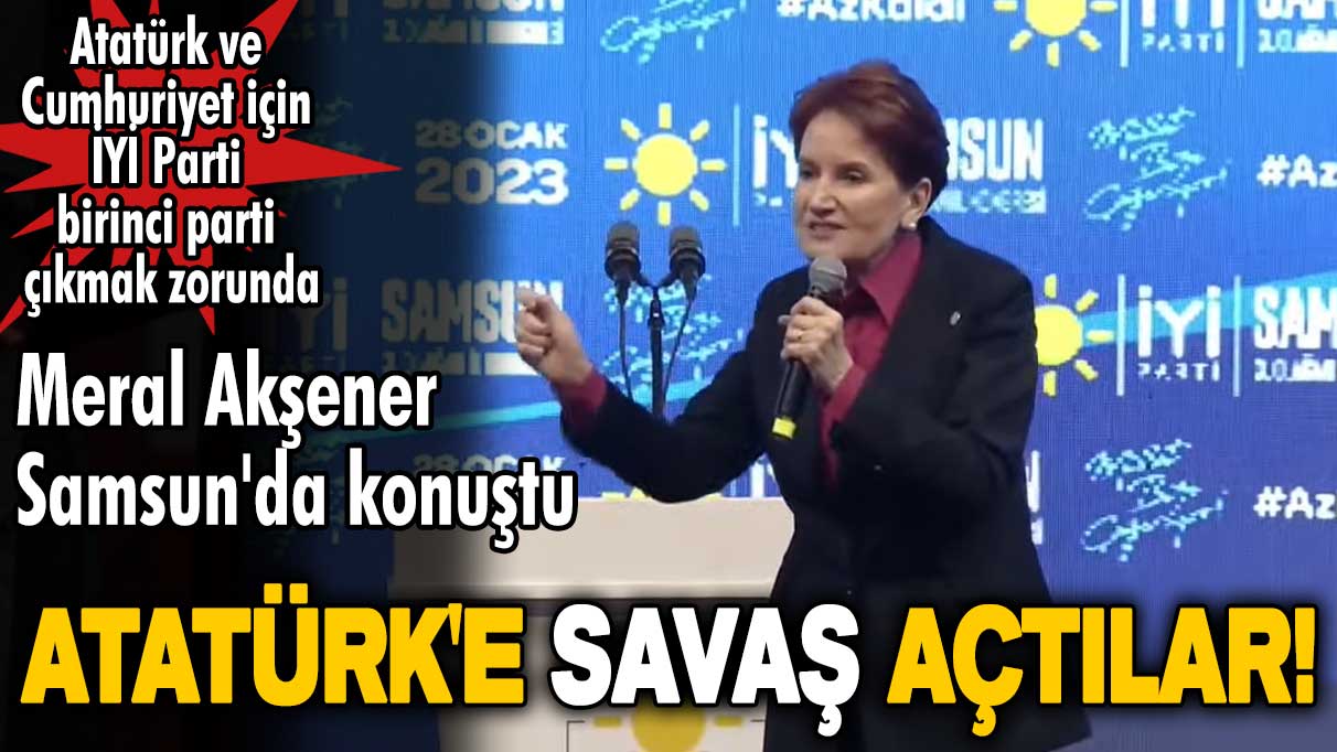 Meral Akşener Samsun'da konuştu: Atatürk'e savaş açtılar!