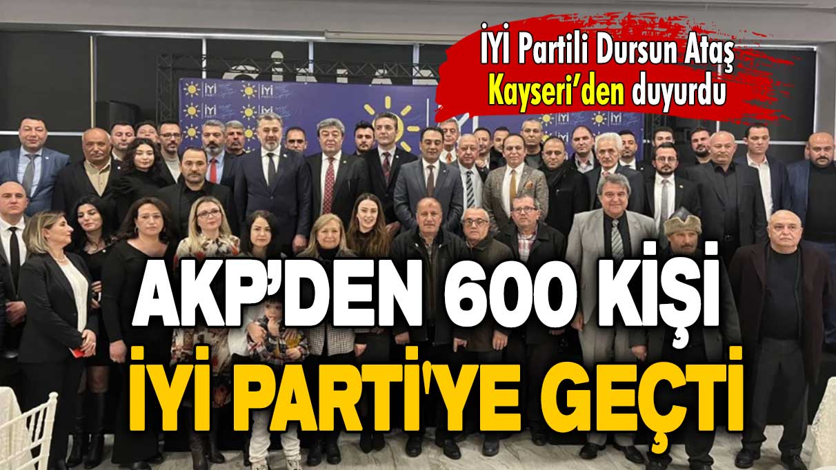 İYİ Partili Dursun Ataş Kayseri’den duyurdu: AKP’den 600 kişi İYİ Parti'ye geçti!