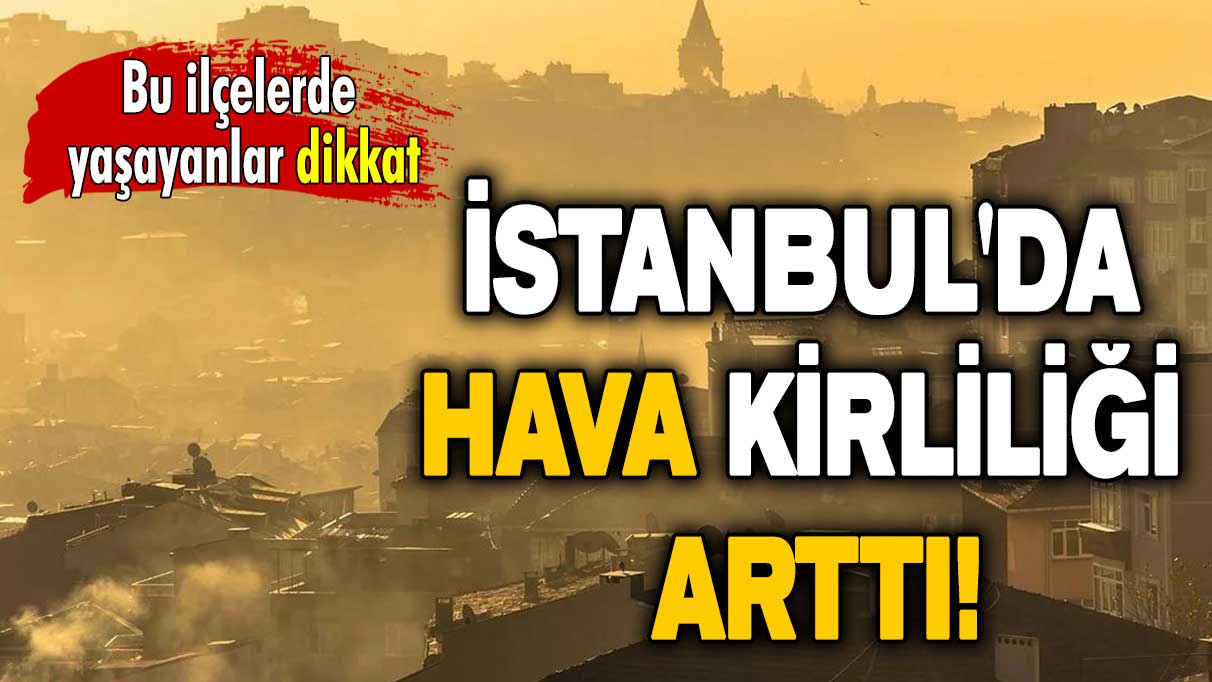 İstanbul'da hava kirliliği arttı: Bu ilçelerde yaşayanlar dikkat!