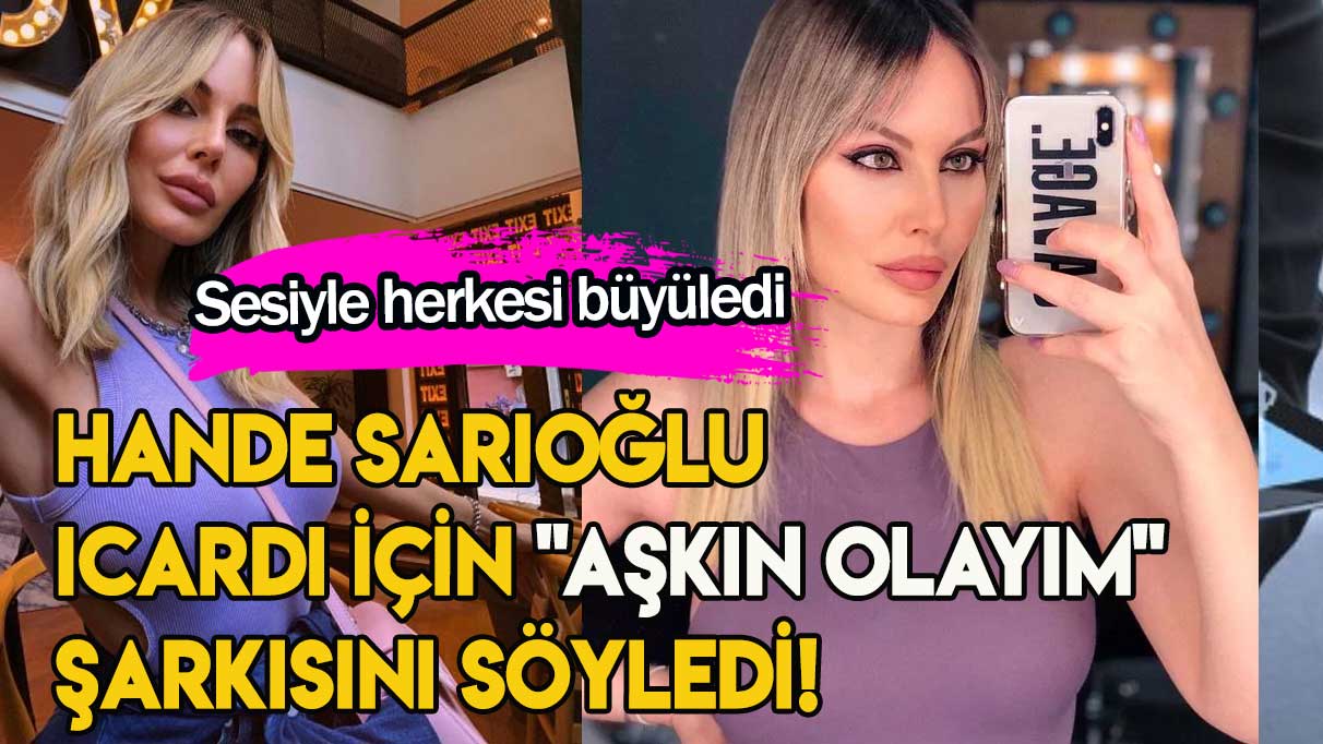 Hande Sarıoğlu Icardi için ''Aşkın Olayım'' şarkısını söyledi! Sesiyle herkesi büyüledi
