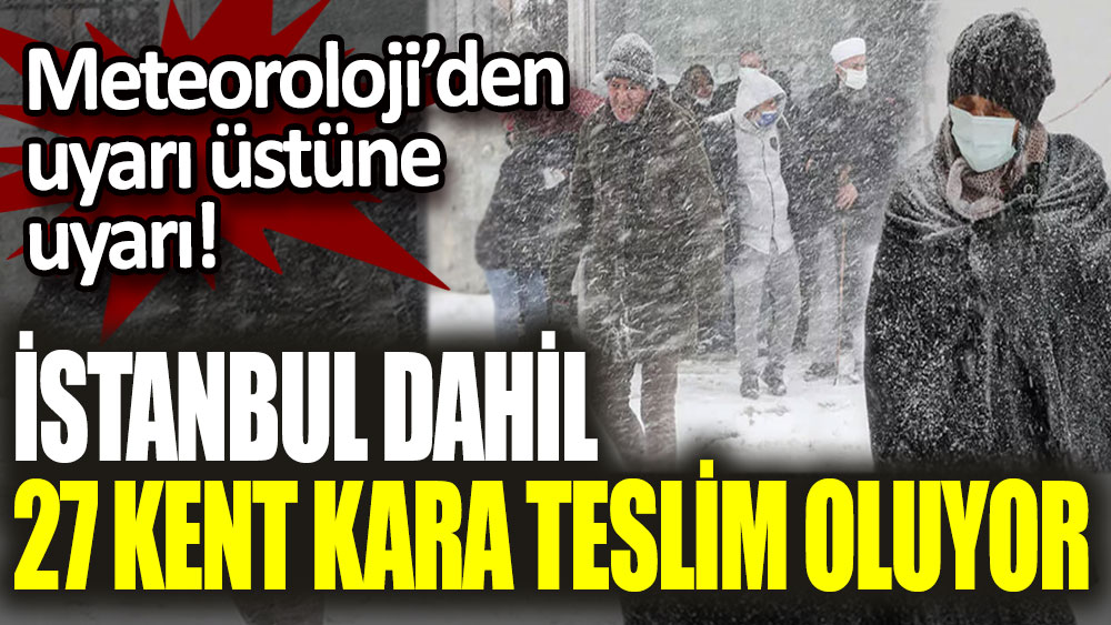 Meteoroloji'den uyarı üstüne uyarı! İstanbul dahil 27 kent kara teslim olacak
