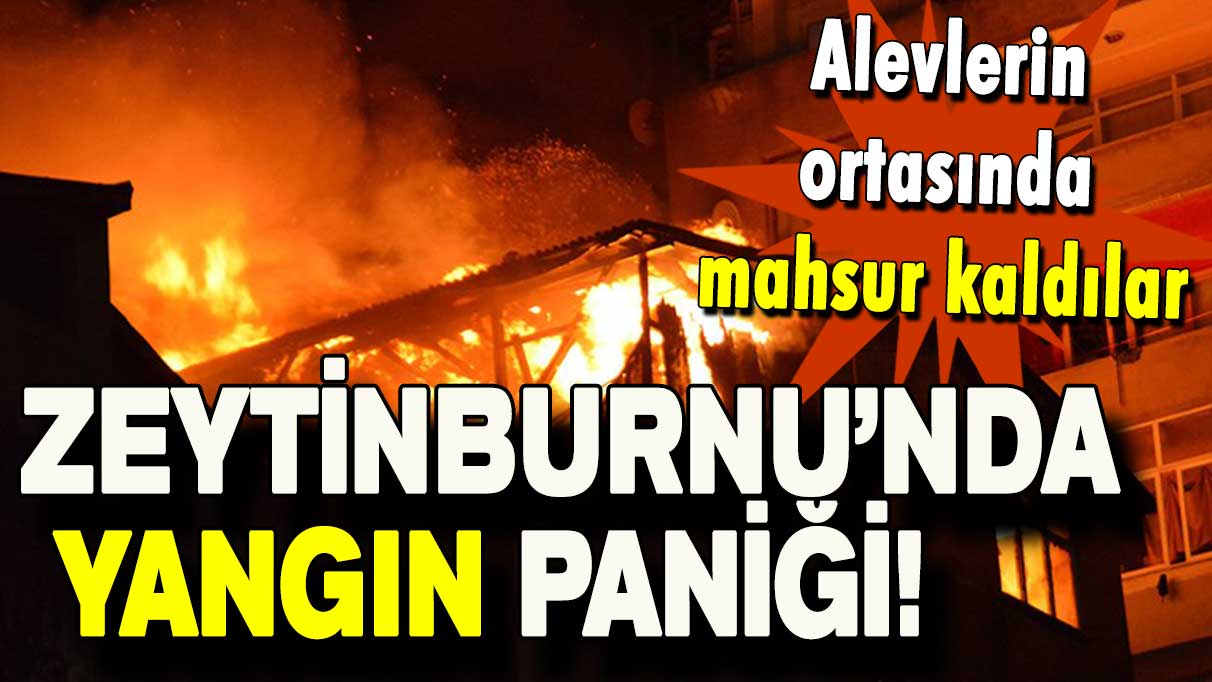 Zeytinburnu’nda yangın paniği: Alevlerin ortasında mahsur kaldılar!