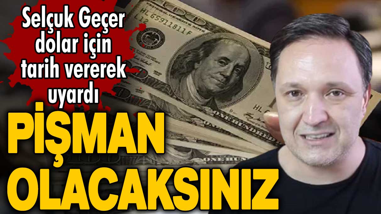 Selçuk Geçer dolar için tarih vererek uyardı: Pişman olacaksınız