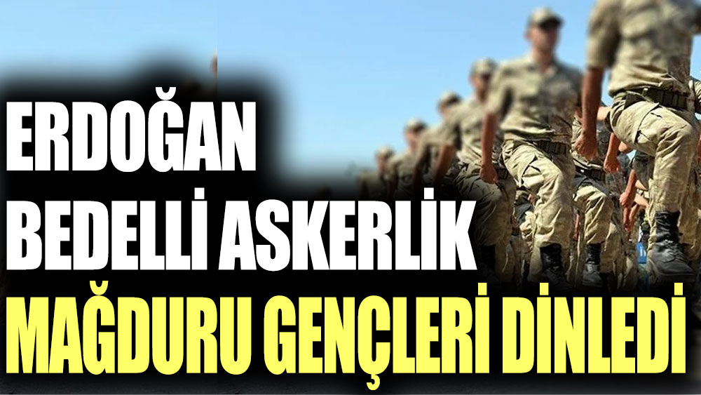 Bedelli askerlik mağdurları Cumhurbaşkanı Erdoğan'a anlattı!