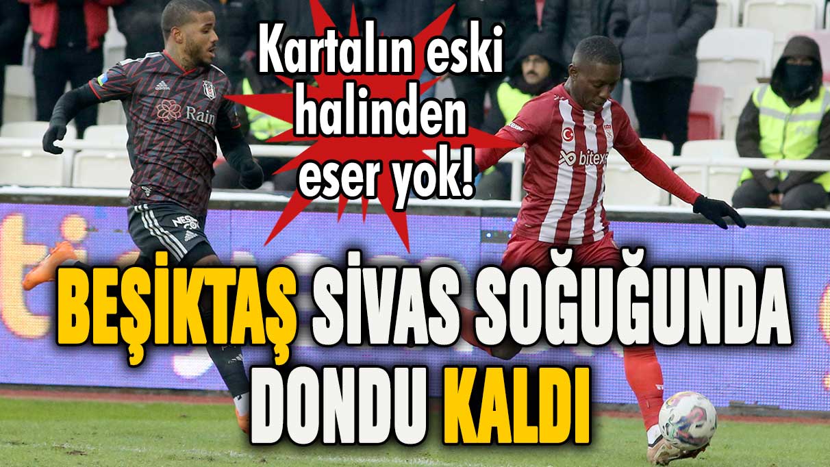 Beşiktaş Sivas'ta dondu kaldı!