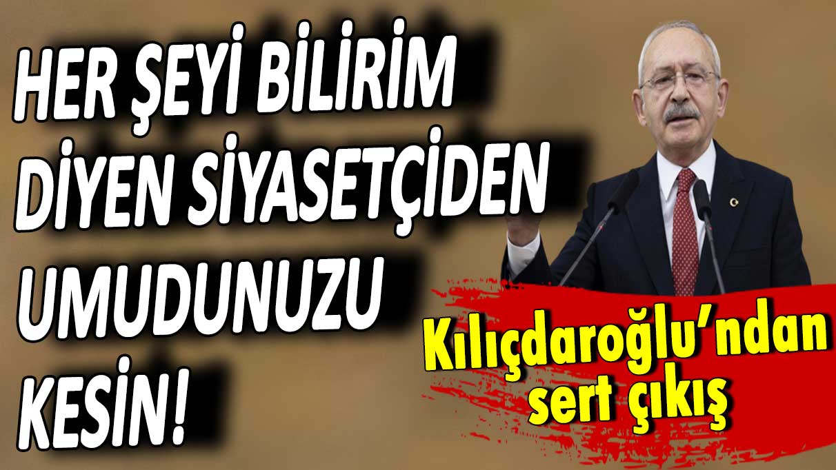 Kemal Kılıçdaroğlu: Her şeyi bilirim diyen siyasetçiden umudunuzu kesin!