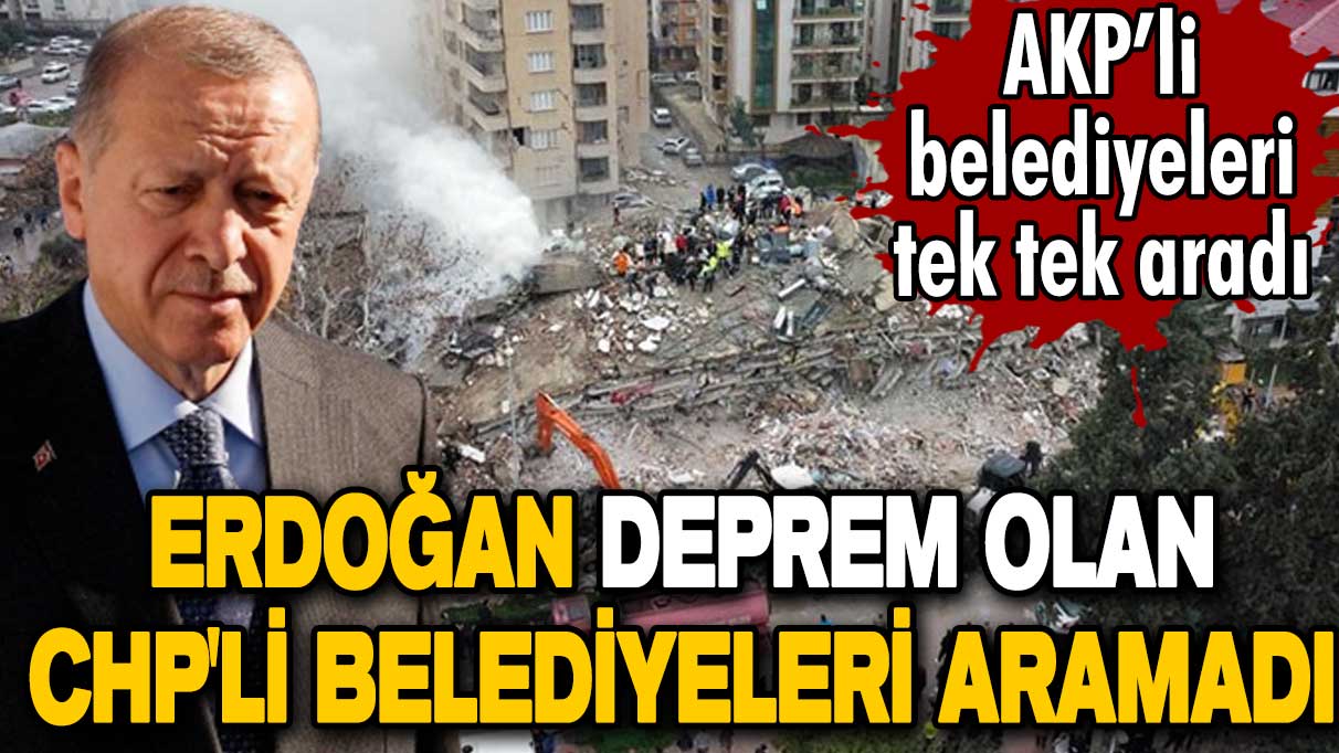 Kahramanmaraş depremi sonrası AKP’li belediyeleri tek tek arayan Erdoğan CHP'li belediyeleri aramadı