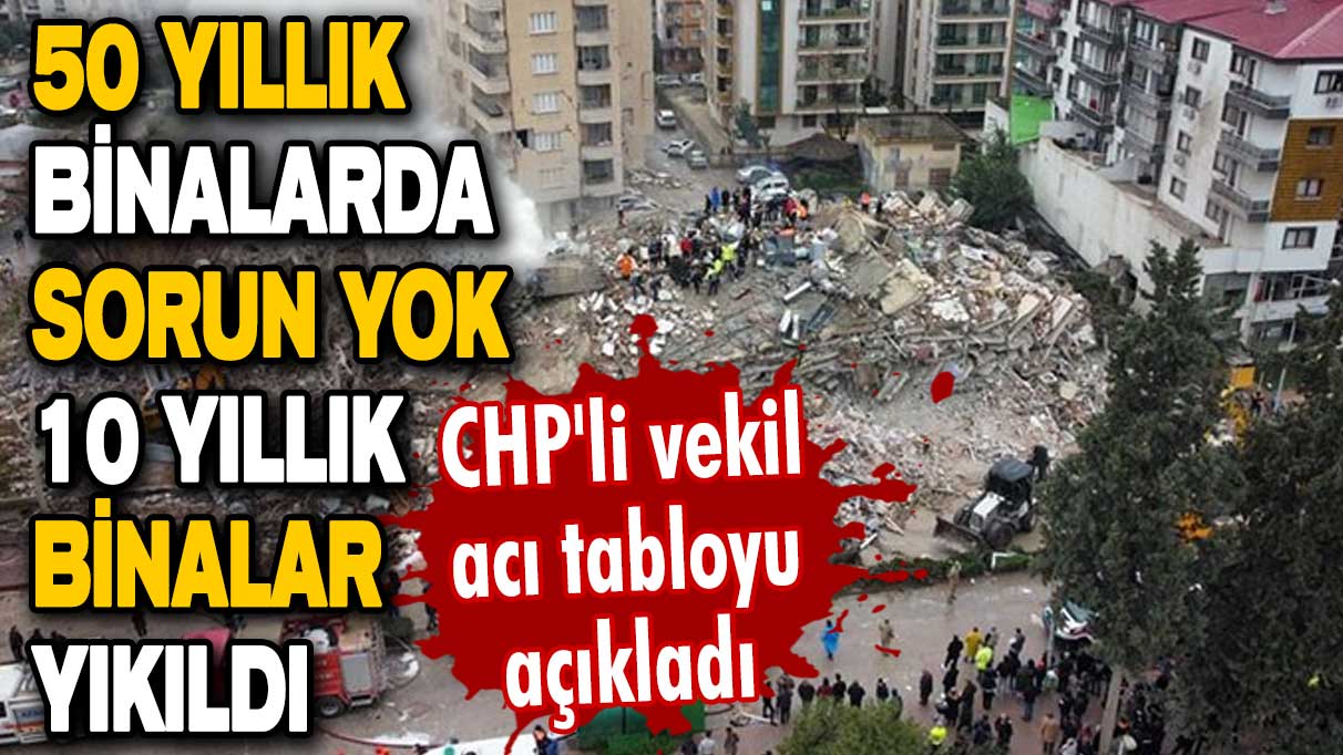 CHP'li vekil acı tabloyu açıkladı! 50 yıllık binalarda sorun yok, 10 yıllık binalar yıkıldı!