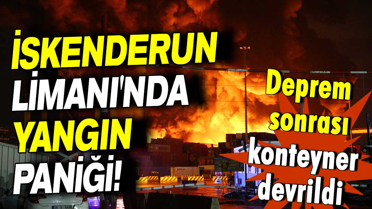 Deprem sonrası İskenderun Limanı'nda yangın paniği!