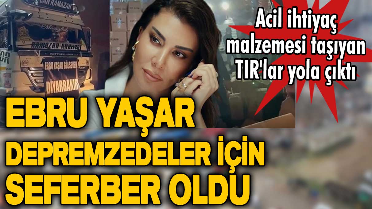 Ünlü şarkıcı Ebru Yaşar Gülseven depremzedeler için seferber oldu! Acil ihtiyaç malzemesi taşıyan TIR'lar yola çıktı