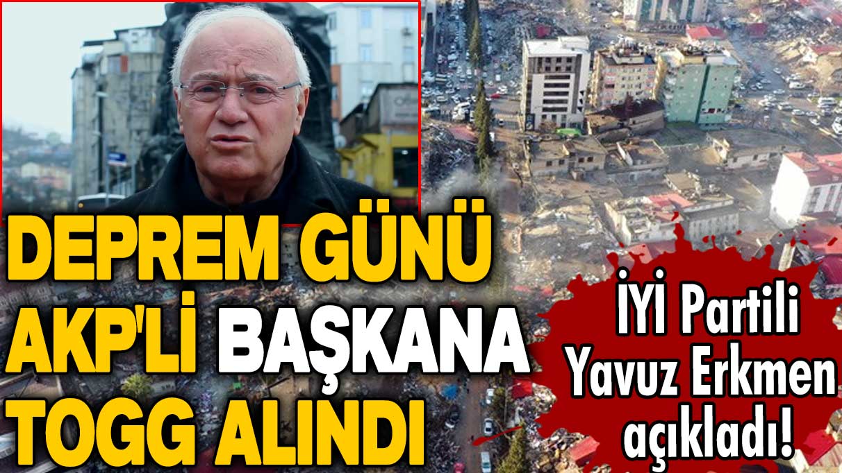 Deprem günü AKP'li başkana TOGG alındı! İYİ Partili Yavuz Erkmen açıkladı