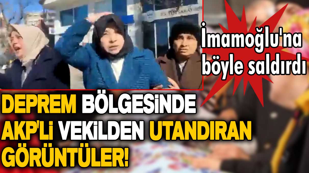 Deprem bölgesinde AKP'li eski vekilden utandıran görüntüler! İmamoğlu'na böyle saldırdı