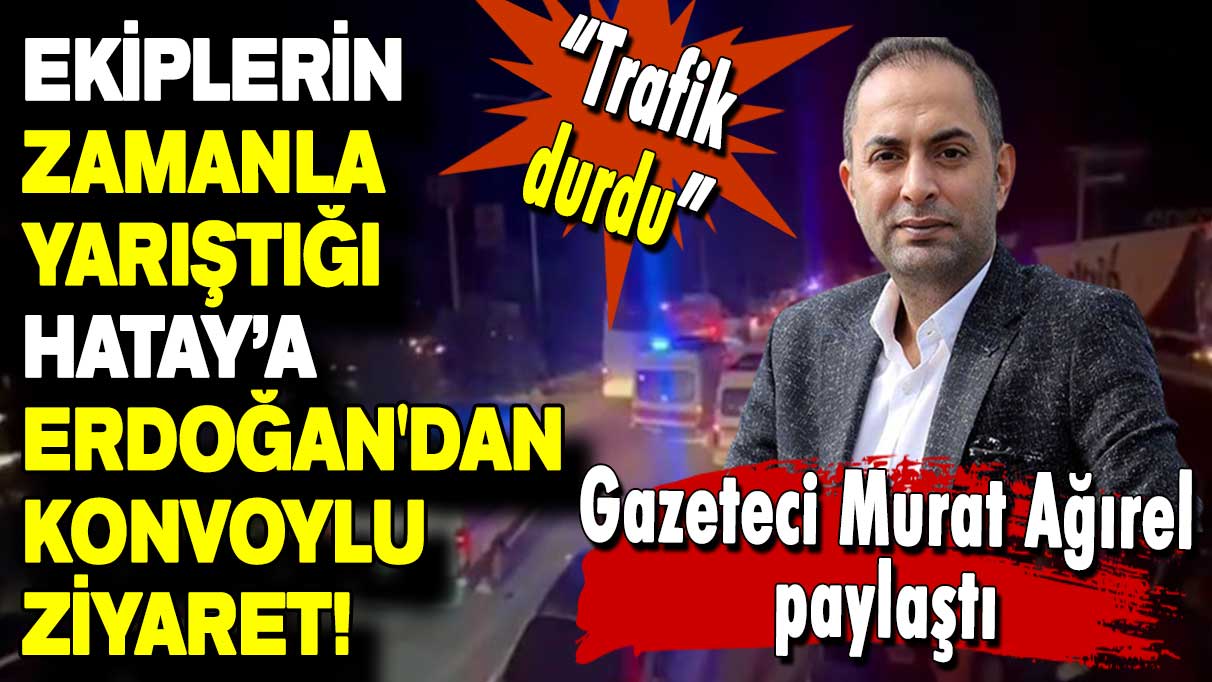 Gazeteci Murat Ağırel paylaştı: Ekiplerin zamanla yarıştığı Hatay’a Erdoğan'dan konvoylu ziyaret!