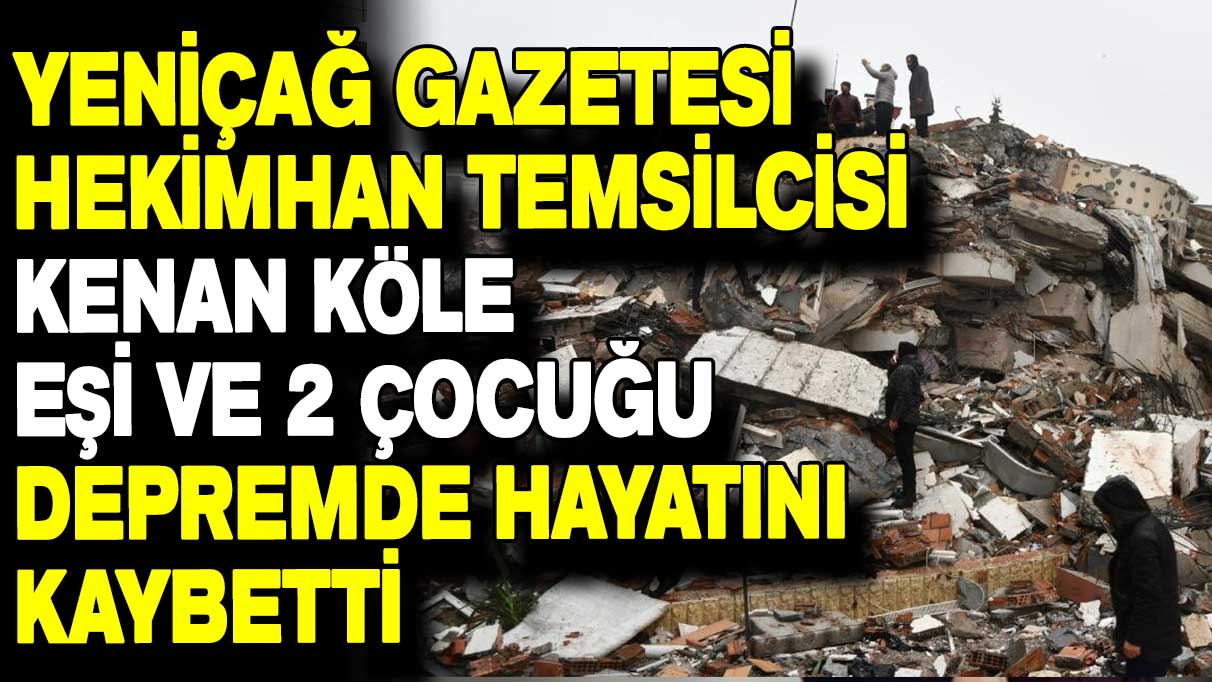 Medya camiasının kaybı: Yeniçağ Gazetesi Hekimhan Temsilcisi Kenan Köle, eşi ve 2 çocuğu depremde hayatını kaybetti